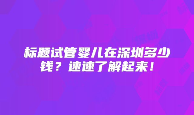 标题试管婴儿在深圳多少钱？速速了解起来！