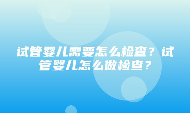 试管婴儿需要怎么检查？试管婴儿怎么做检查？