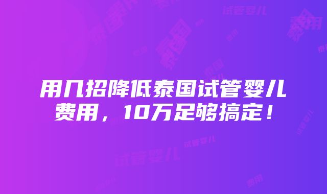 用几招降低泰国试管婴儿费用，10万足够搞定！