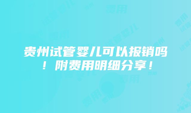 贵州试管婴儿可以报销吗！附费用明细分享！