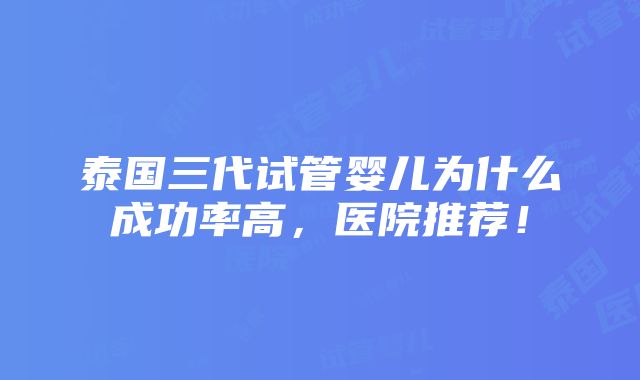 泰国三代试管婴儿为什么成功率高，医院推荐！