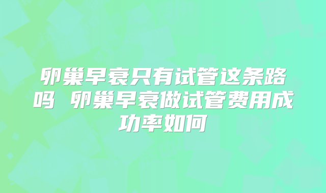 卵巢早衰只有试管这条路吗 卵巢早衰做试管费用成功率如何