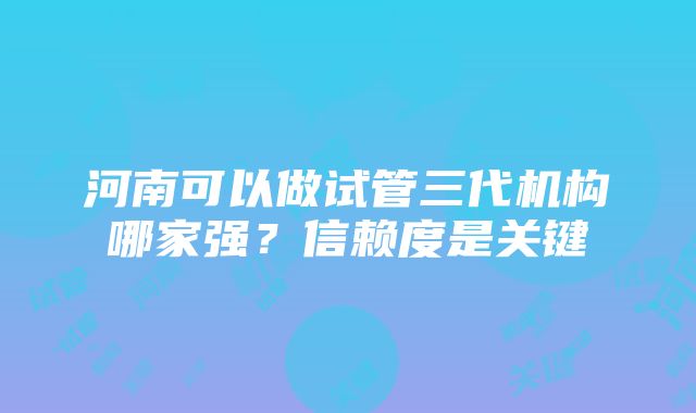 河南可以做试管三代机构哪家强？信赖度是关键