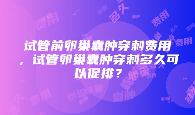 试管前卵巢囊肿穿刺费用，试管卵巢囊肿穿刺多久可以促排？