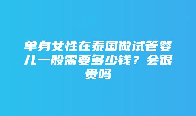 单身女性在泰国做试管婴儿一般需要多少钱？会很贵吗