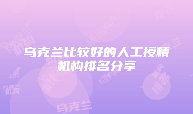 乌克兰比较好的人工授精机构排名分享