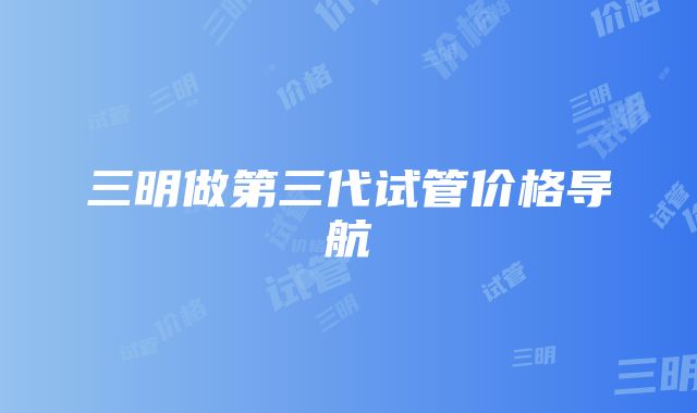 三明做第三代试管价格导航