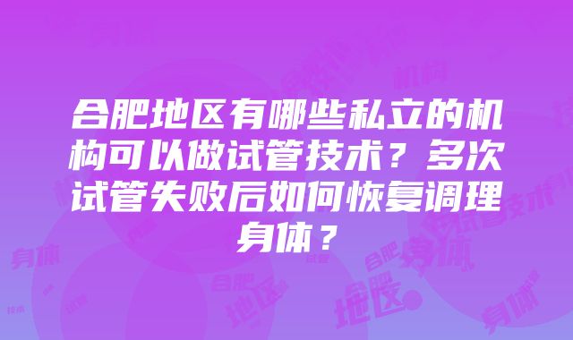 合肥地区有哪些私立的机构可以做试管技术？多次试管失败后如何恢复调理身体？