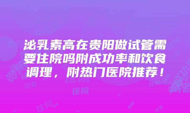 泌乳素高在贵阳做试管需要住院吗附成功率和饮食调理，附热门医院推荐！