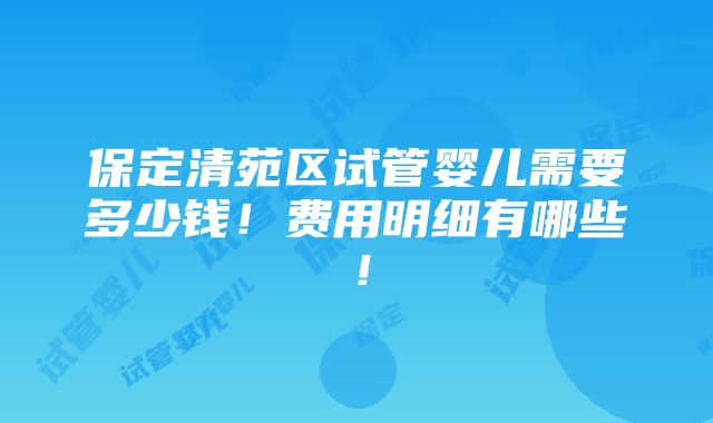 保定清苑区试管婴儿需要多少钱！费用明细有哪些！