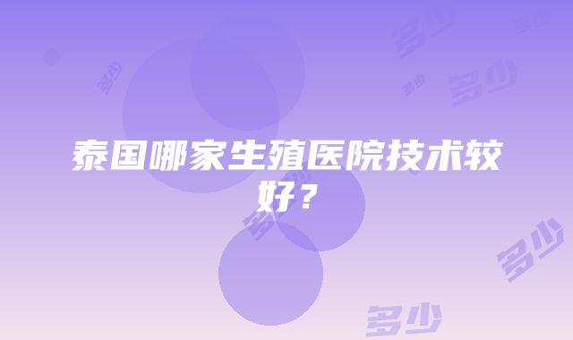 泰国哪家生殖医院技术较好？