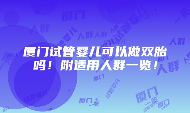 厦门试管婴儿可以做双胎吗！附适用人群一览！