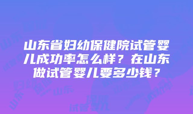 山东省妇幼保健院试管婴儿成功率怎么样？在山东做试管婴儿要多少钱？