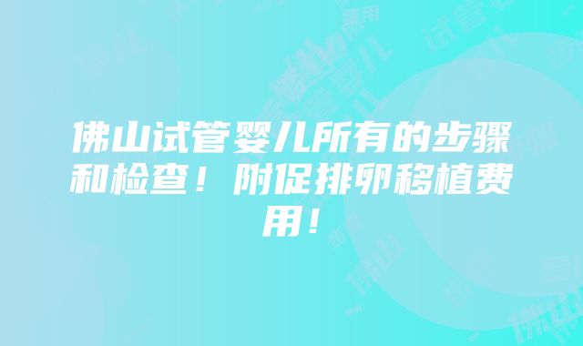 佛山试管婴儿所有的步骤和检查！附促排卵移植费用！