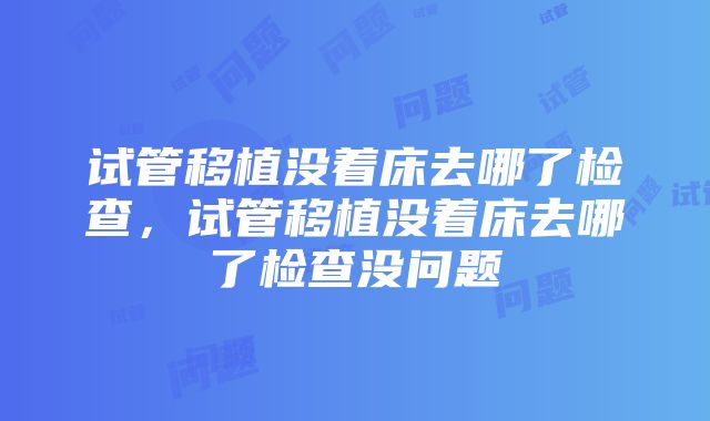 试管移植没着床去哪了检查，试管移植没着床去哪了检查没问题