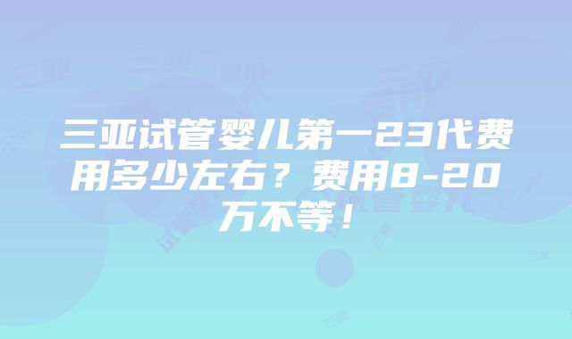 三亚试管婴儿第一23代费用多少左右？费用8-20万不等！