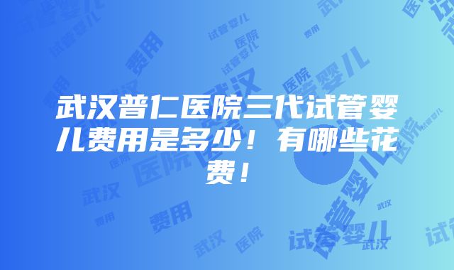 武汉普仁医院三代试管婴儿费用是多少！有哪些花费！