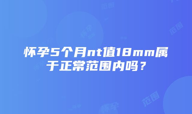 怀孕5个月nt值18mm属于正常范围内吗？