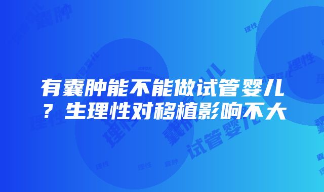 有囊肿能不能做试管婴儿？生理性对移植影响不大