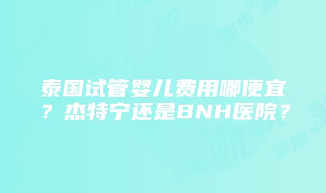 泰国试管婴儿费用哪便宜？杰特宁还是BNH医院？