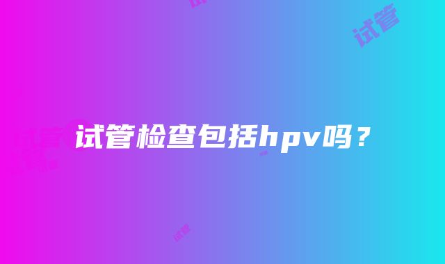 试管检查包括hpv吗？