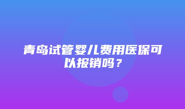 青岛试管婴儿费用医保可以报销吗？