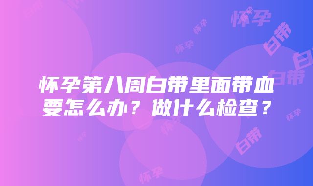 怀孕第八周白带里面带血要怎么办？做什么检查？