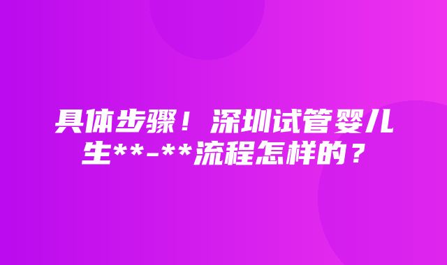 具体步骤！深圳试管婴儿生**-**流程怎样的？