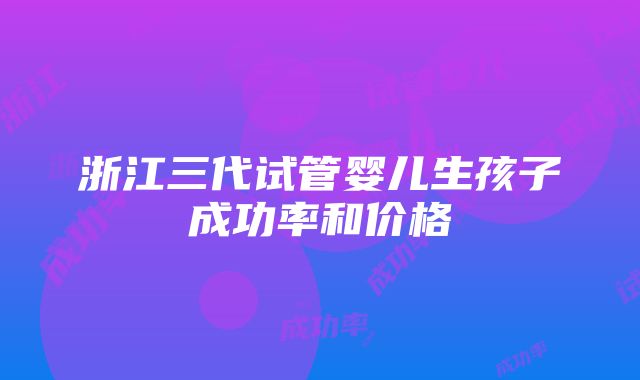 浙江三代试管婴儿生孩子成功率和价格