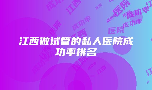 江西做试管的私人医院成功率排名