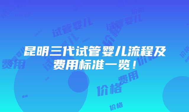 昆明三代试管婴儿流程及费用标准一览！