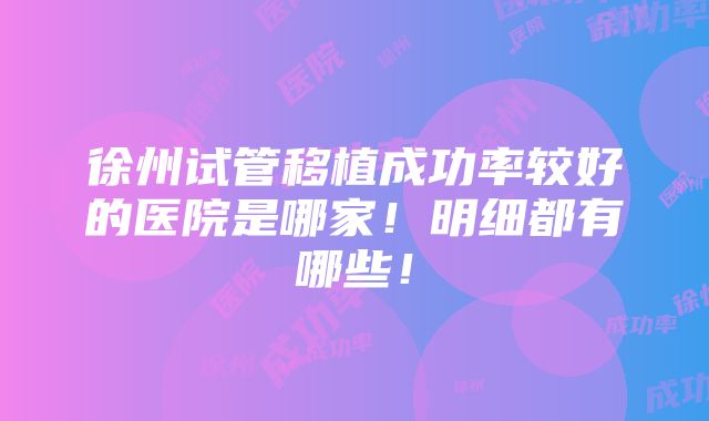 徐州试管移植成功率较好的医院是哪家！明细都有哪些！