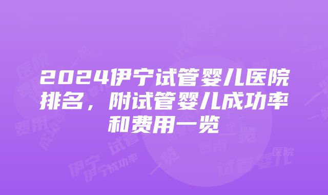 2024伊宁试管婴儿医院排名，附试管婴儿成功率和费用一览