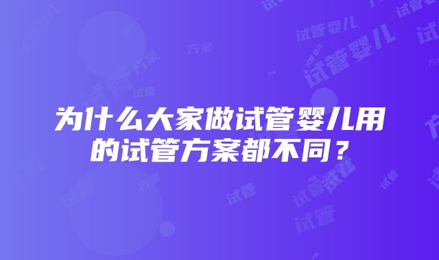 为什么大家做试管婴儿用的试管方案都不同？