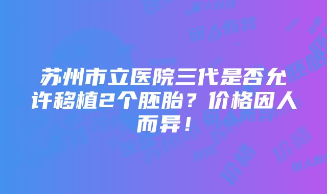 苏州市立医院三代是否允许移植2个胚胎？价格因人而异！