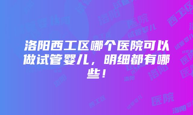 洛阳西工区哪个医院可以做试管婴儿，明细都有哪些！