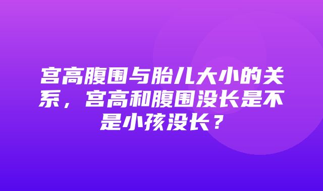 宫高腹围与胎儿大小的关系，宫高和腹围没长是不是小孩没长？