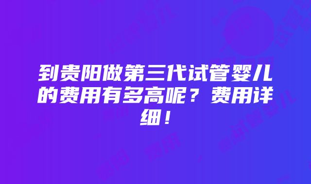 到贵阳做第三代试管婴儿的费用有多高呢？费用详细！