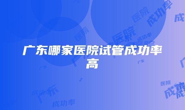 广东哪家医院试管成功率高