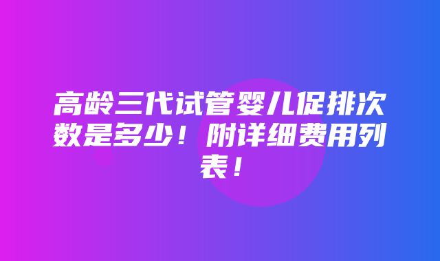 高龄三代试管婴儿促排次数是多少！附详细费用列表！