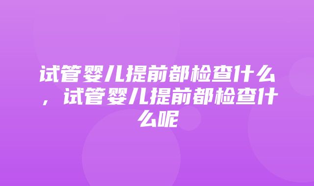 试管婴儿提前都检查什么，试管婴儿提前都检查什么呢