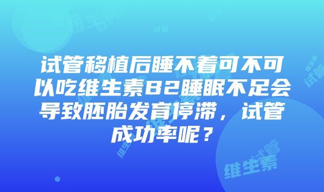 试管移植后睡不着可不可以吃维生素B2睡眠不足会导致胚胎发育停滞，试管成功率呢？