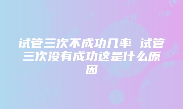 试管三次不成功几率 试管三次没有成功这是什么原因