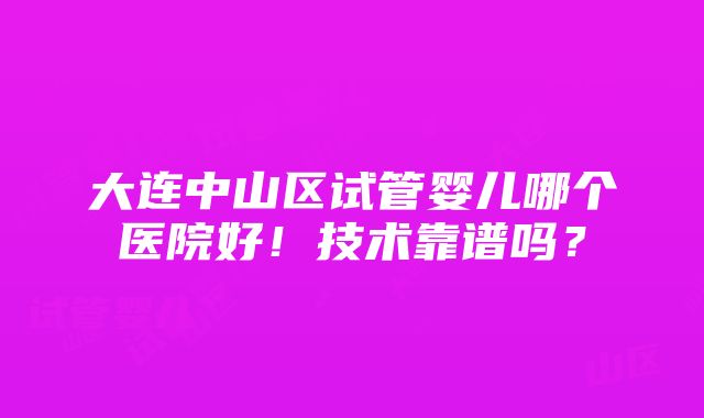 大连中山区试管婴儿哪个医院好！技术靠谱吗？