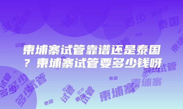 柬埔寨试管靠谱还是泰国？柬埔寨试管要多少钱呀