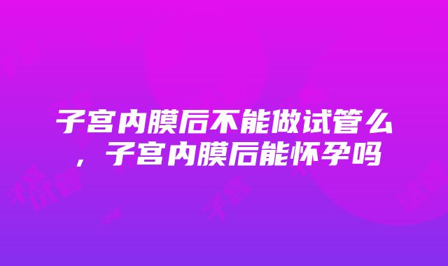 子宫内膜后不能做试管么，子宫内膜后能怀孕吗