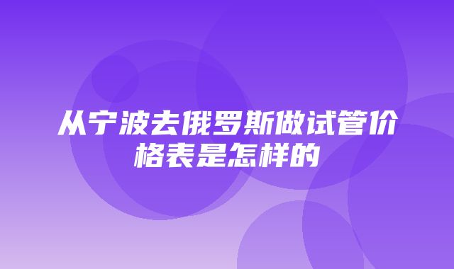 从宁波去俄罗斯做试管价格表是怎样的