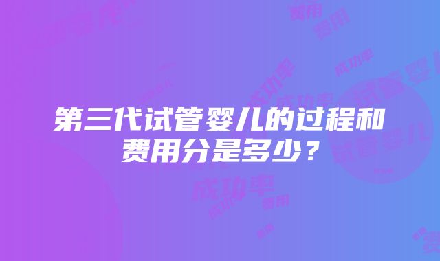 第三代试管婴儿的过程和费用分是多少？