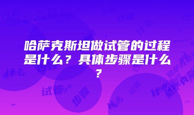 哈萨克斯坦做试管的过程是什么？具体步骤是什么？