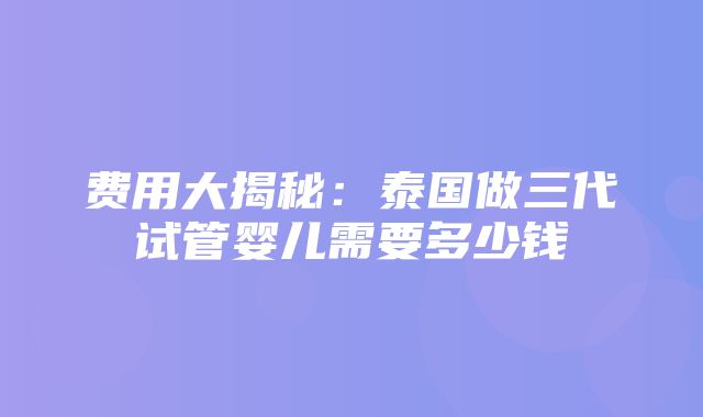 费用大揭秘：泰国做三代试管婴儿需要多少钱